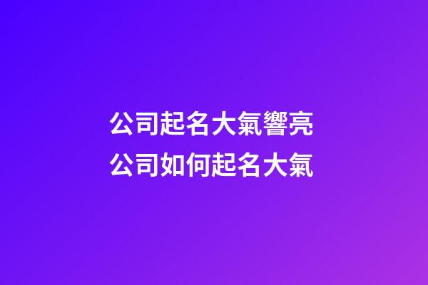 公司起名大氣響亮 公司如何起名大氣-第1張-公司起名-玄機(jī)派